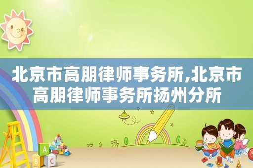 北京市高朋律師事務(wù)所,北京市高朋律師事務(wù)所揚(yáng)州分所