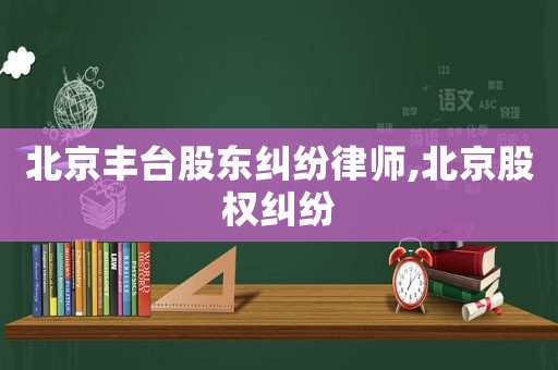 北京豐臺股東糾紛律師,北京股權(quán)糾紛
