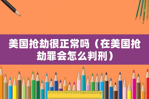 美國搶劫很正常嗎（在美國搶劫罪會怎么判刑）