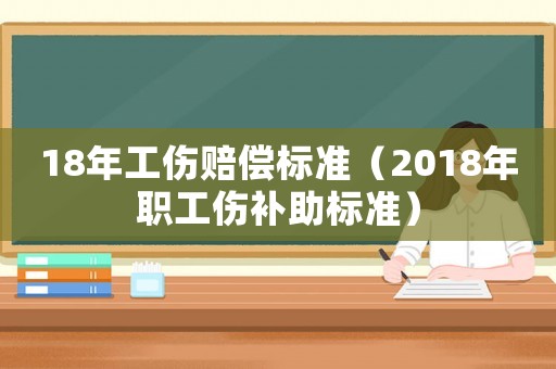 18年工傷賠償標(biāo)準(zhǔn)（2018年職工傷補(bǔ)助標(biāo)準(zhǔn)）