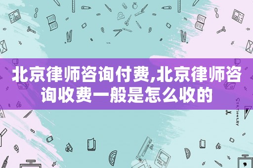 北京律師咨詢(xún)付費(fèi),北京律師咨詢(xún)收費(fèi)一般是怎么收的