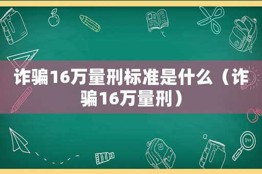 詐騙16萬量刑標(biāo)準(zhǔn)是什么（詐騙16萬量刑）