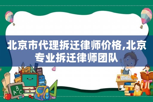 北京市代理拆遷律師價格,北京專業(yè)拆遷律師團(tuán)隊