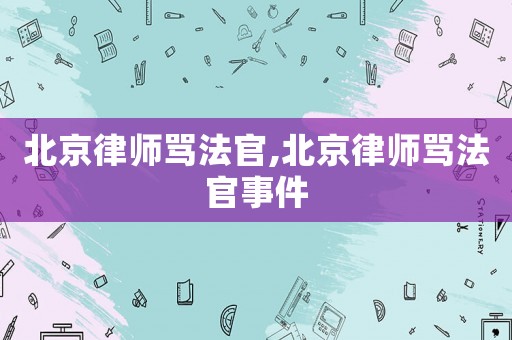 北京律師罵法官,北京律師罵法官事件
