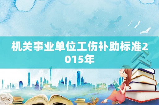 機(jī)關(guān)事業(yè)單位工傷補(bǔ)助標(biāo)準(zhǔn)2015年