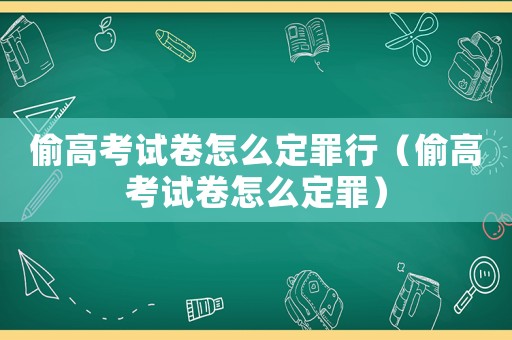 偷高考試卷怎么定罪行（偷高考試卷怎么定罪）