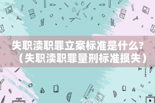 失職瀆職罪立案標(biāo)準(zhǔn)是什么?（失職瀆職罪量刑標(biāo)準(zhǔn)損失）