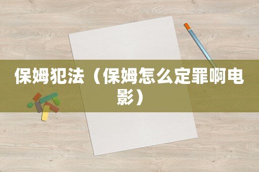 保姆犯法（保姆怎么定罪啊電影）