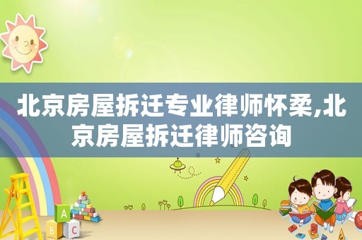 北京房屋拆遷專業(yè)律師懷柔,北京房屋拆遷律師咨詢