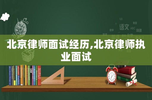 北京律師面試經(jīng)歷,北京律師執(zhí)業(yè)面試