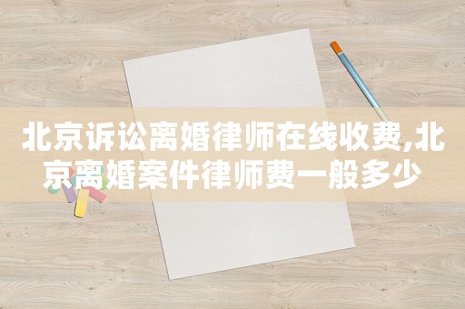 北京訴訟離婚律師在線收費(fèi),北京離婚案件律師費(fèi)一般多少