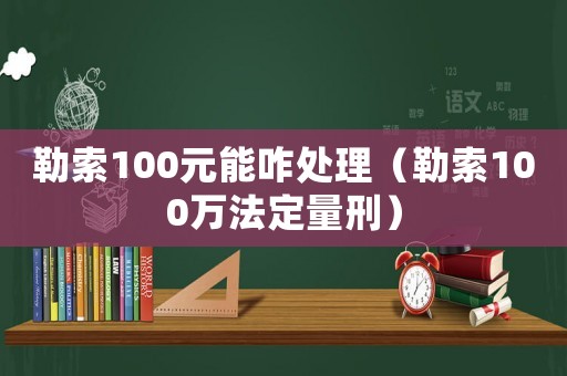 勒索100元能咋處理（勒索100萬法定量刑）