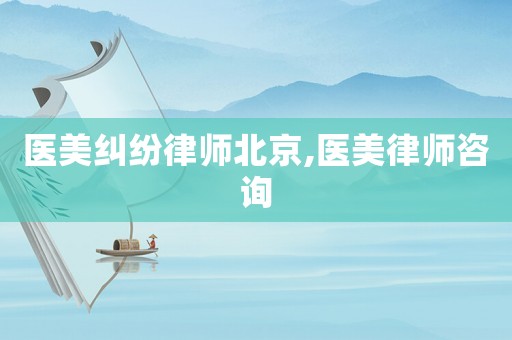 醫(yī)美糾紛律師北京,醫(yī)美律師咨詢