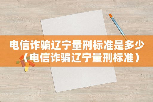 電信詐騙遼寧量刑標(biāo)準(zhǔn)是多少（電信詐騙遼寧量刑標(biāo)準(zhǔn)）