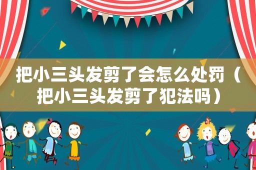 把小三頭發(fā)剪了會怎么處罰（把小三頭發(fā)剪了犯法嗎）