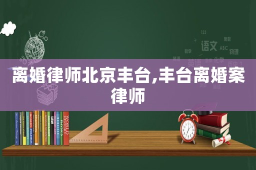 離婚律師北京豐臺(tái),豐臺(tái)離婚案律師