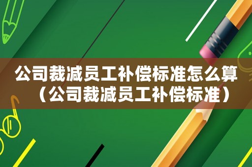 公司裁減員工補(bǔ)償標(biāo)準(zhǔn)怎么算（公司裁減員工補(bǔ)償標(biāo)準(zhǔn)）