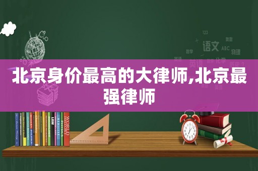 北京身價(jià)最高的大律師,北京最強(qiáng)律師