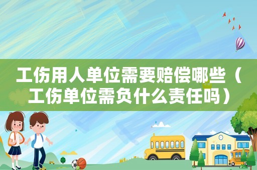 工傷用人單位需要賠償哪些（工傷單位需負什么責(zé)任嗎）