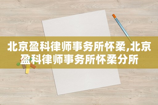 北京盈科律師事務(wù)所懷柔,北京盈科律師事務(wù)所懷柔分所