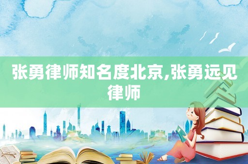 張勇律師知名度北京,張勇遠(yuǎn)見律師