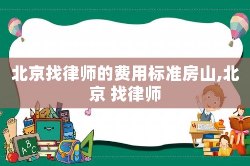 北京找律師的費(fèi)用標(biāo)準(zhǔn)房山,北京 找律師