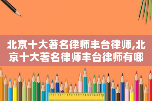 北京十大著名律師豐臺(tái)律師,北京十大著名律師豐臺(tái)律師有哪些