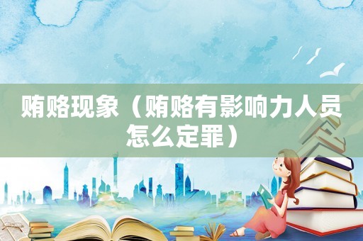 賄賂現(xiàn)象（賄賂有影響力人員怎么定罪）