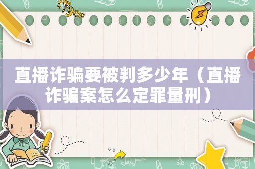 直播詐騙要被判多少年（直播詐騙案怎么定罪量刑）