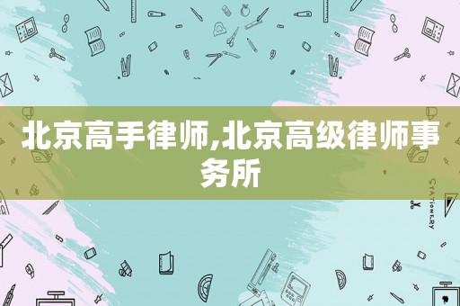 北京高手律師,北京高級律師事務(wù)所