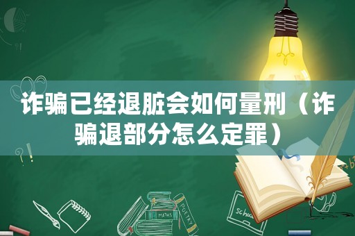 詐騙已經(jīng)退臟會(huì)如何量刑（詐騙退部分怎么定罪）