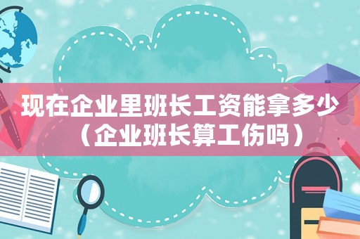 現(xiàn)在企業(yè)里班長工資能拿多少（企業(yè)班長算工傷嗎）