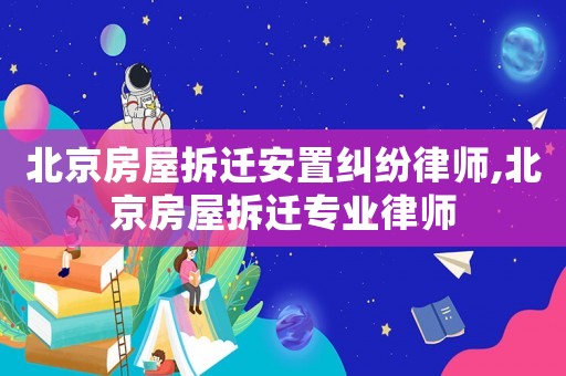 北京房屋拆遷安置糾紛律師,北京房屋拆遷專(zhuān)業(yè)律師