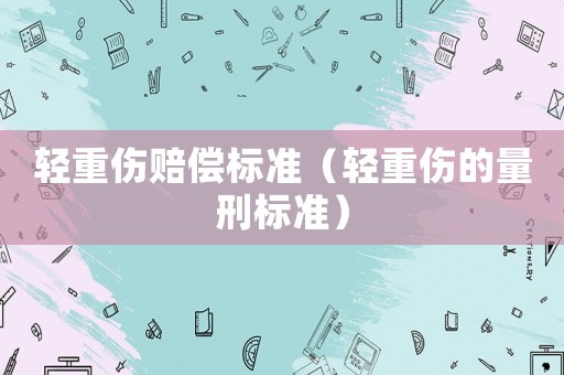輕重傷賠償標(biāo)準(zhǔn)（輕重傷的量刑標(biāo)準(zhǔn)）