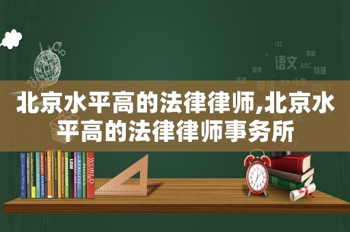 北京水平高的法律律師,北京水平高的法律律師事務(wù)所