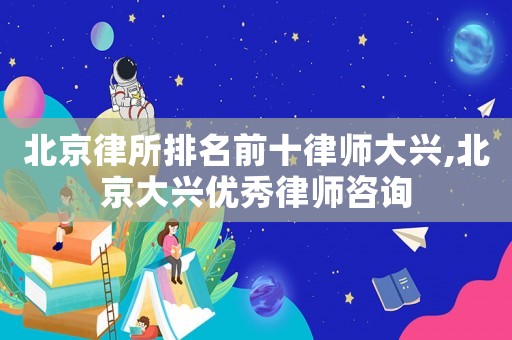 北京律所排名前十律師大興,北京大興優(yōu)秀律師咨詢