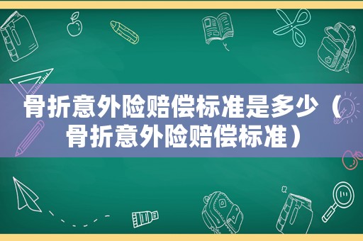 骨折意外險(xiǎn)賠償標(biāo)準(zhǔn)是多少（骨折意外險(xiǎn)賠償標(biāo)準(zhǔn)）