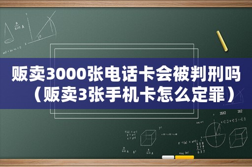 販賣(mài)3000張電話卡會(huì)被判刑嗎（販賣(mài)3張手機(jī)卡怎么定罪）