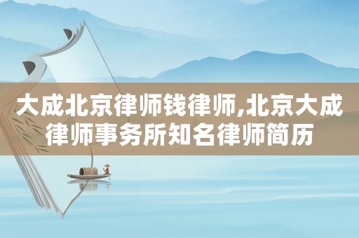 大成北京律師錢律師,北京大成律師事務(wù)所知名律師簡(jiǎn)歷