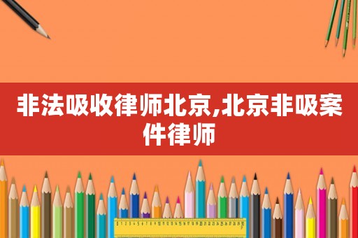 非法吸收律師北京,北京非吸案件律師