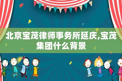 北京寶茂律師事務所延慶,寶茂集團什么背景