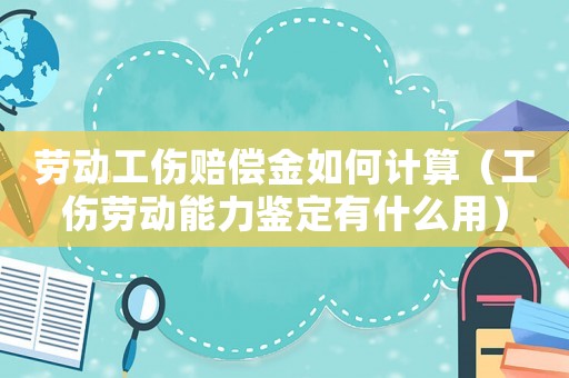 勞動(dòng)工傷賠償金如何計(jì)算（工傷勞動(dòng)能力鑒定有什么用）