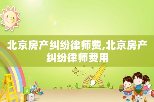 北京房產(chǎn)糾紛律師費(fèi),北京房產(chǎn)糾紛律師費(fèi)用