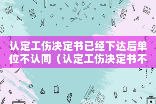 認(rèn)定工傷決定書已經(jīng)下達(dá)后單位不認(rèn)同（認(rèn)定工傷決定書不服）