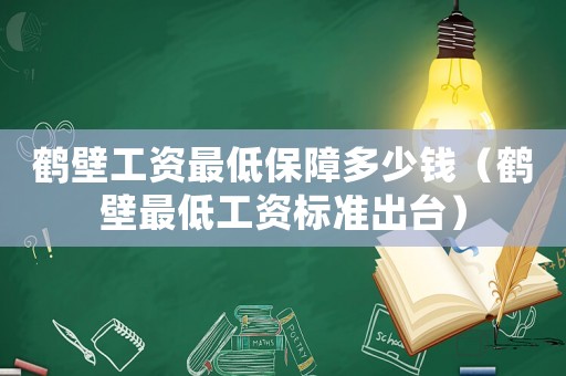鶴壁工資最低保障多少錢（鶴壁最低工資標(biāo)準(zhǔn)出臺）