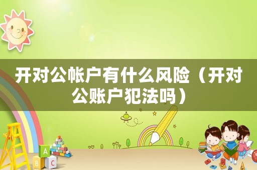 開對公帳戶有什么風(fēng)險（開對公賬戶犯法嗎）