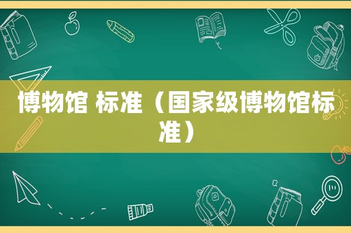 博物館 標(biāo)準(zhǔn)（國家級博物館標(biāo)準(zhǔn)）