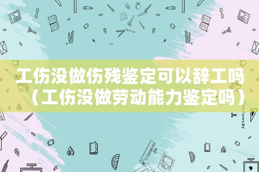 工傷沒做傷殘鑒定可以辭工嗎（工傷沒做勞動(dòng)能力鑒定嗎）