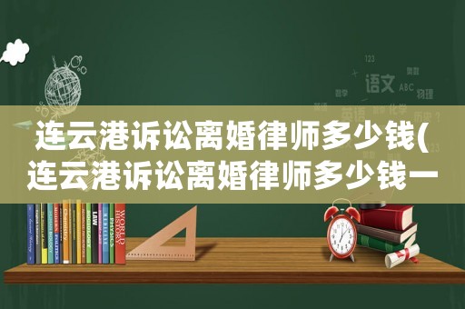 連云港訴訟離婚律師多少錢(連云港訴訟離婚律師多少錢一個(gè)月)