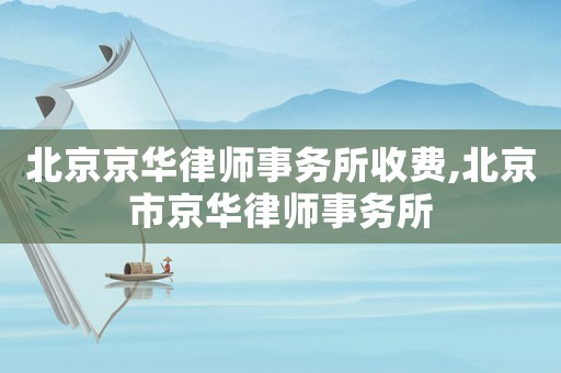 北京京華律師事務(wù)所收費,北京市京華律師事務(wù)所